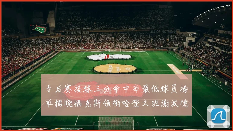 季后赛接球三分命中率最低球员榜单揭晓福克斯领衔哈登文班谢泼德紧随其后
