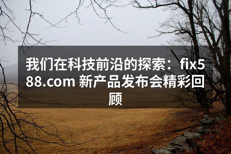 我们在科技前沿的探索：fix588.com 新产品发布会精彩回顾