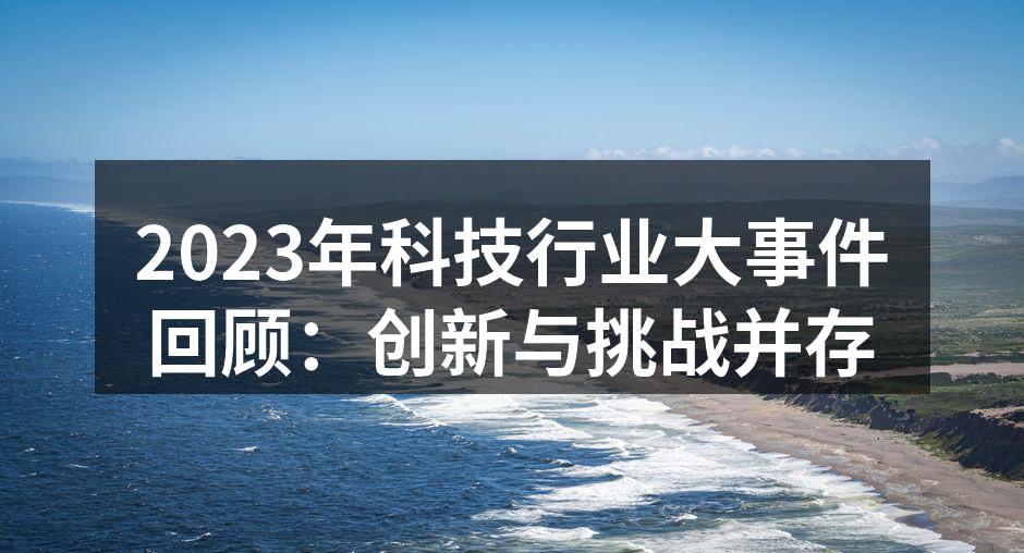 2023年科技行业大事件回顾：创新与挑战并存