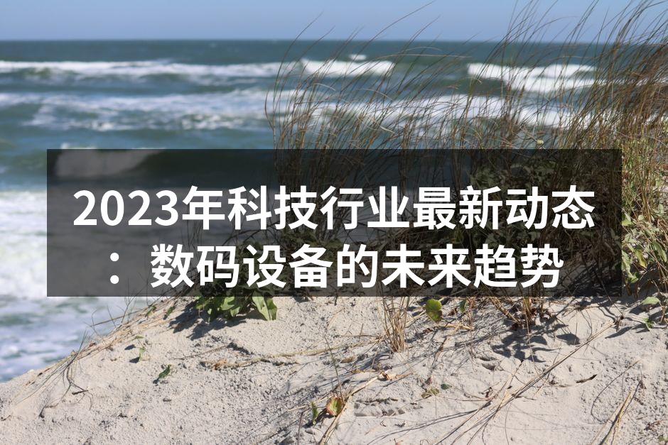 2023年科技行业最新动态：数码设备的未来趋势