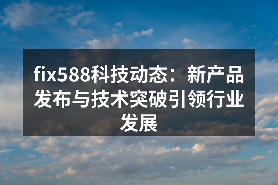 fix588科技动态：新产品发布与技术突破引领行业发展