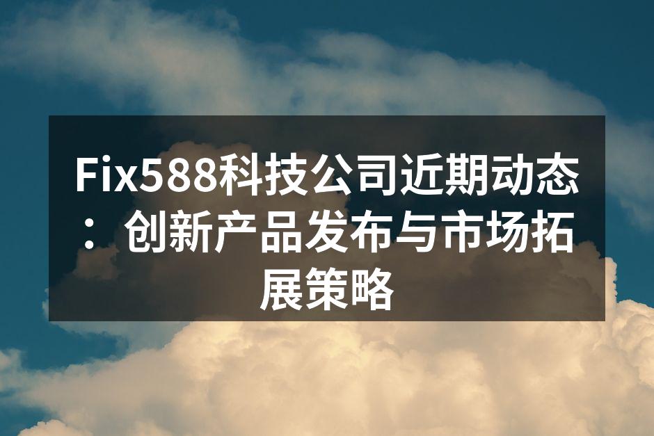 Fix588科技公司近期动态：创新产品发布与市场拓展策略