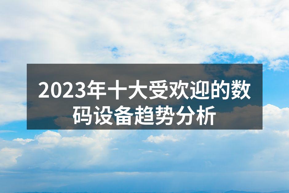2023年十大受欢迎的数码设备趋势分析