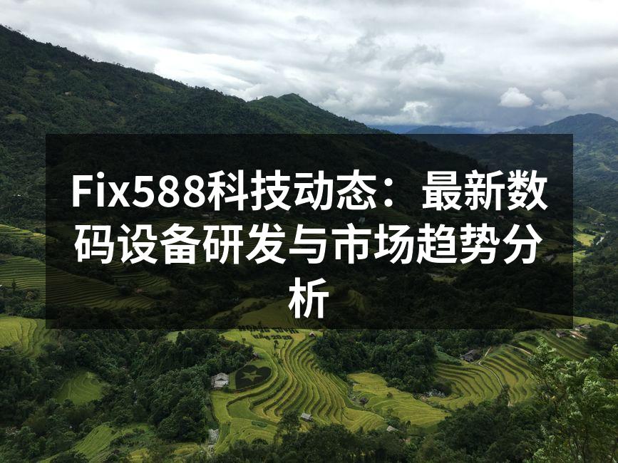 Fix588科技动态：最新数码设备研发与市场趋势分析