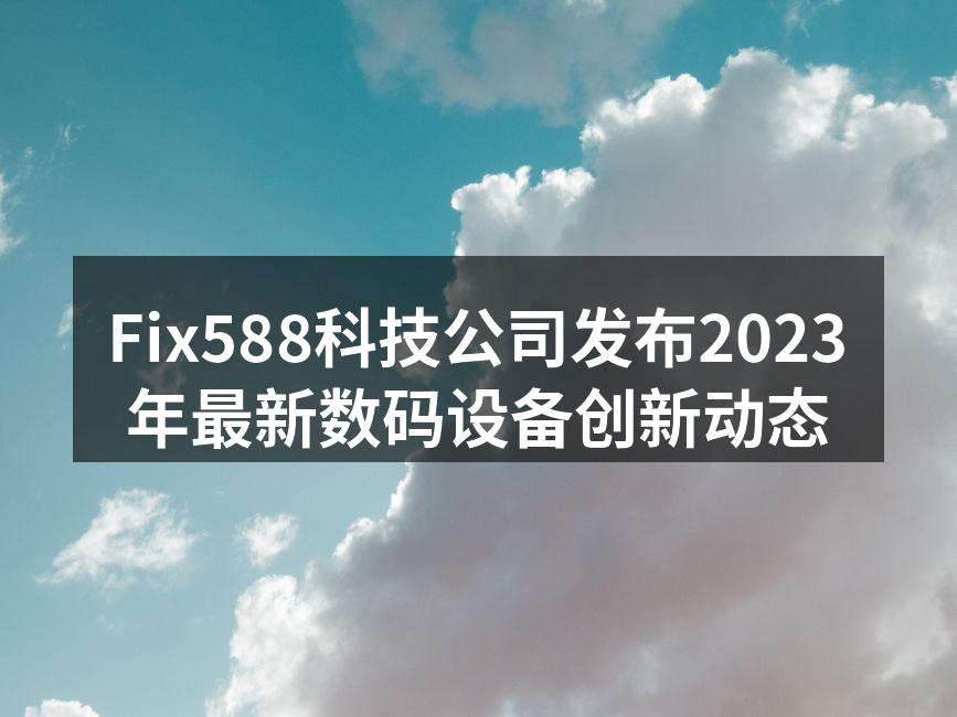 Fix588科技公司发布2023年最新数码设备创新动态